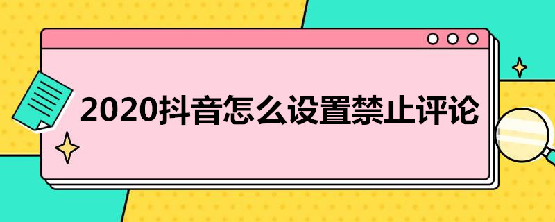 2020抖音怎么设置禁止评论（2020抖音怎么设置禁止评论作品）